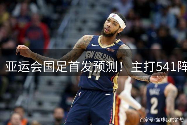 亚运会国足首发预测！主打541阵型，李昊王钰栋无悬念，中场竞争最激烈