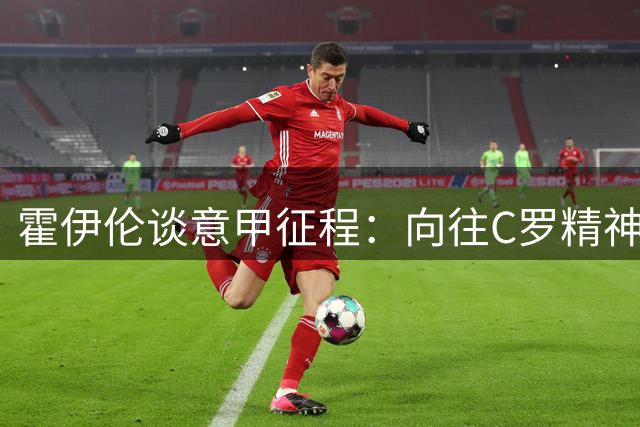 霍伊伦谈意甲征程：向往C罗精神 赞那不勒斯氛围